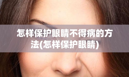 怎样保护眼睛不得病的方法(怎样保护眼睛)