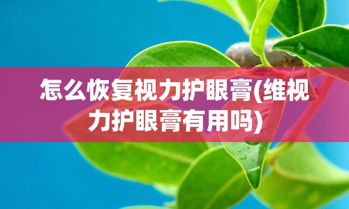 怎么恢复视力护眼膏(维视力护眼膏有用吗)