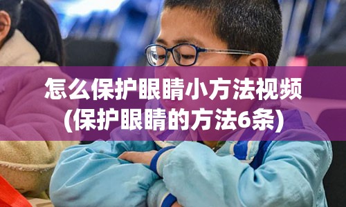 怎么保护眼睛小方法视频(保护眼睛的方法6条)