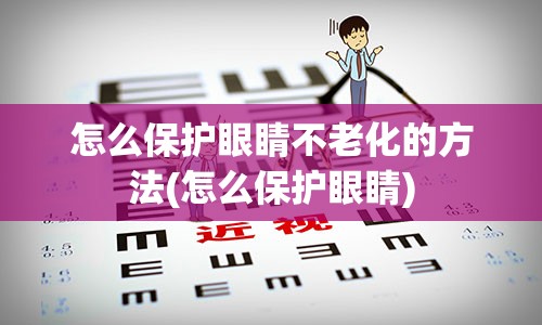 怎么保护眼睛不老化的方法(怎么保护眼睛)