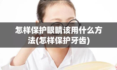 怎样保护眼睛该用什么方法(怎样保护牙齿)