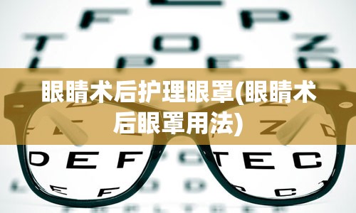 眼睛术后护理眼罩(眼睛术后眼罩用法)