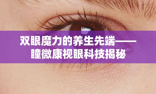 双眼魔力的养生先端——瞳微康视眼科技揭秘