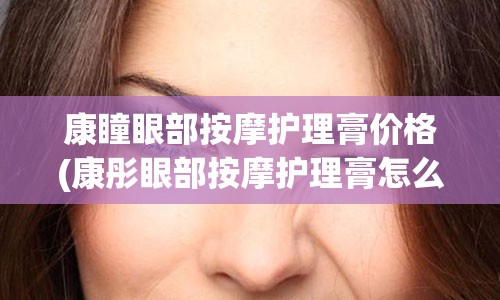 康瞳眼部按摩护理膏价格(康彤眼部按摩护理膏怎么样)