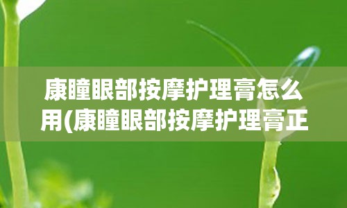 康瞳眼部按摩护理膏怎么用(康瞳眼部按摩护理膏正规吗)