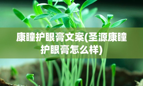 康瞳护眼膏文案(圣源康瞳护眼膏怎么样)