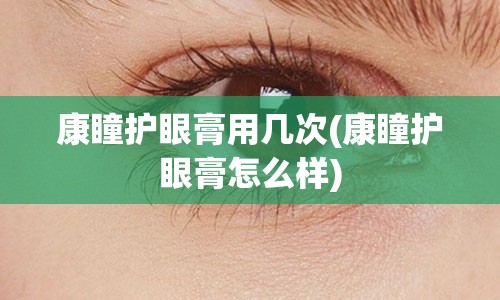 康瞳护眼膏用几次(康瞳护眼膏怎么样)