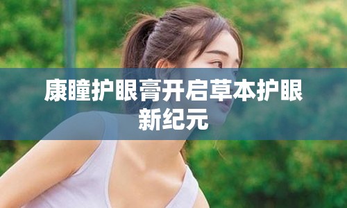 康瞳护眼膏开启草本护眼新纪元