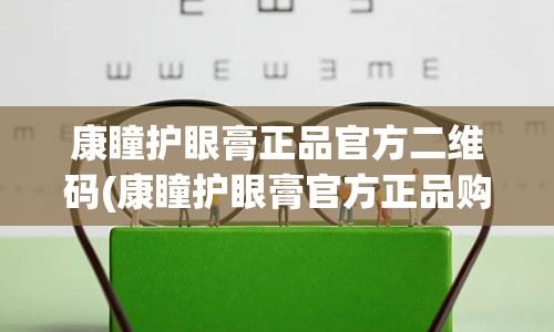 康瞳护眼膏正品官方二维码(康瞳护眼膏官方正品购买平台)