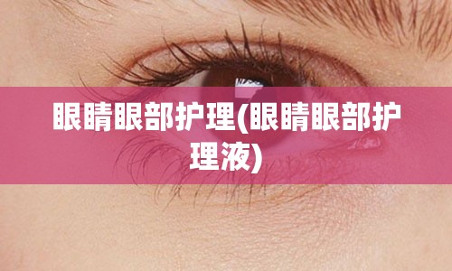 眼睛眼部护理(眼睛眼部护理液)