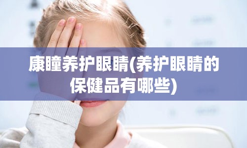 康瞳养护眼睛(养护眼睛的保健品有哪些)