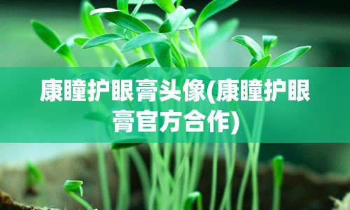 康瞳护眼膏头像(康瞳护眼膏官方合作)