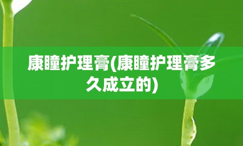 康瞳护理膏(康瞳护理膏多久成立的)