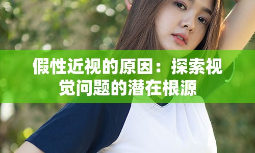 假性近视的原因：探索视觉问题的潜在根源