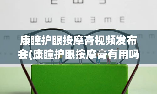 康瞳护眼按摩膏视频发布会(康瞳护眼按摩膏有用吗)