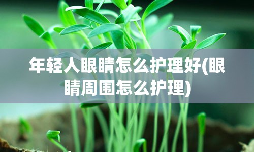 年轻人眼睛怎么护理好(眼睛周围怎么护理)