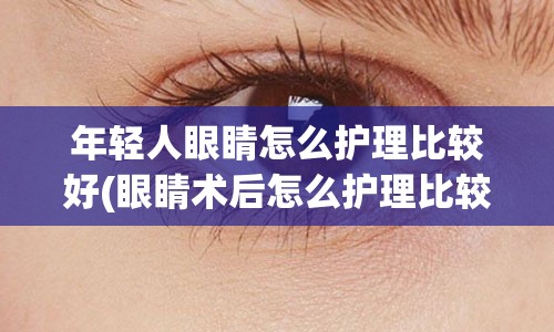 年轻人眼睛怎么护理比较好(眼睛术后怎么护理比较好)