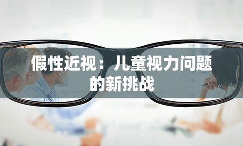 假性近视：儿童视力问题的新挑战