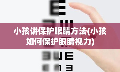 小孩讲保护眼睛方法(小孩如何保护眼睛视力)