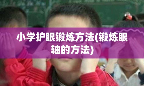 小学护眼锻炼方法(锻炼眼轴的方法)