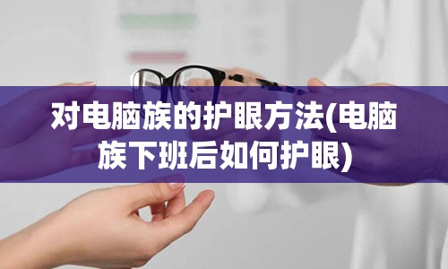 对电脑族的护眼方法(电脑族下班后如何护眼)