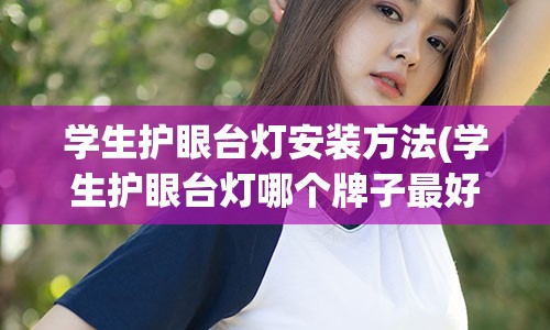 学生护眼台灯安装方法(学生护眼台灯哪个牌子最好)