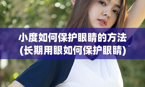 小度如何保护眼睛的方法(长期用眼如何保护眼睛)