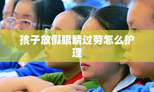 孩子放假眼睛过劳怎么护理