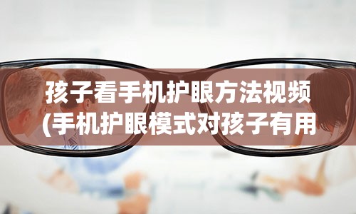 孩子看手机护眼方法视频(手机护眼模式对孩子有用吗)