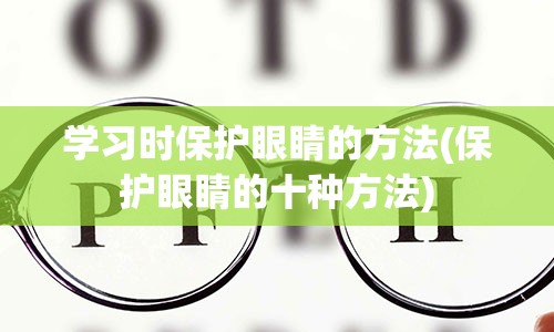 学习时保护眼睛的方法(保护眼睛的十种方法)