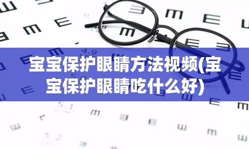 宝宝保护眼睛方法视频(宝宝保护眼睛吃什么好)