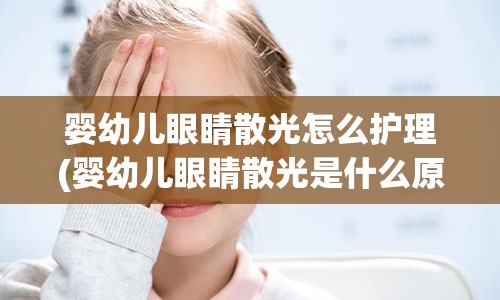 婴幼儿眼睛散光怎么护理(婴幼儿眼睛散光是什么原因导致的)