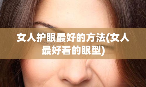 女人护眼最好的方法(女人最好看的眼型)