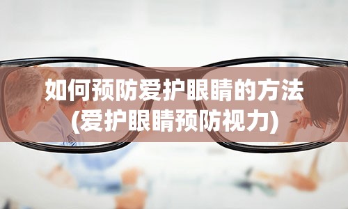 如何预防爱护眼睛的方法(爱护眼睛预防视力)