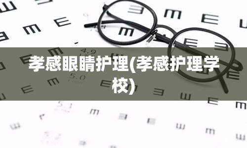 孝感眼睛护理(孝感护理学校)