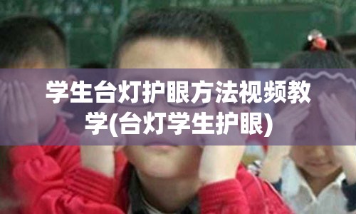 学生台灯护眼方法视频教学(台灯学生护眼)