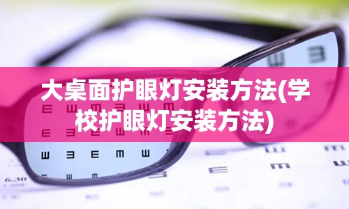 大桌面护眼灯安装方法(学校护眼灯安装方法)