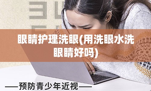 眼睛护理洗眼(用洗眼水洗眼睛好吗)