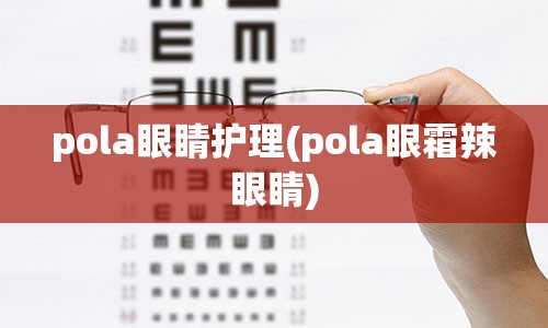 pola眼睛护理(pola眼霜辣眼睛)