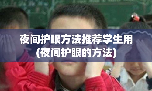 夜间护眼方法推荐学生用(夜间护眼的方法)