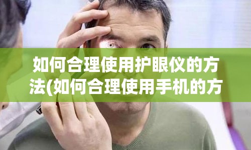 如何合理使用护眼仪的方法(如何合理使用手机的方法)