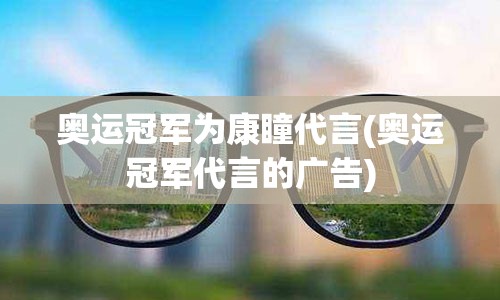 奥运冠军为康瞳代言(奥运冠军代言的广告)