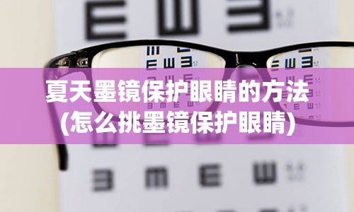 夏天墨镜保护眼睛的方法(怎么挑墨镜保护眼睛)