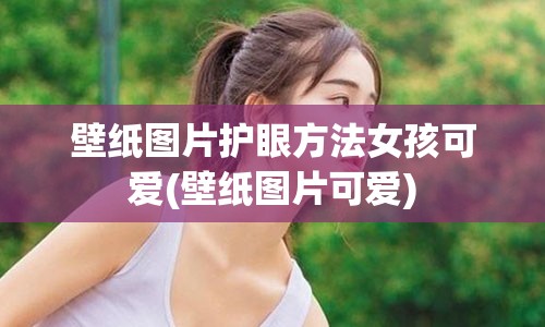 壁纸图片护眼方法女孩可爱(壁纸图片可爱)