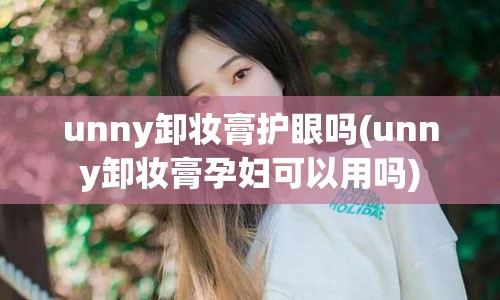 unny卸妆膏护眼吗(unny卸妆膏孕妇可以用吗)