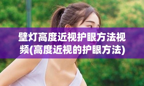 壁灯高度近视护眼方法视频(高度近视的护眼方法)