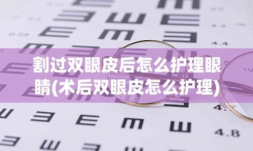 割过双眼皮后怎么护理眼睛(术后双眼皮怎么护理)