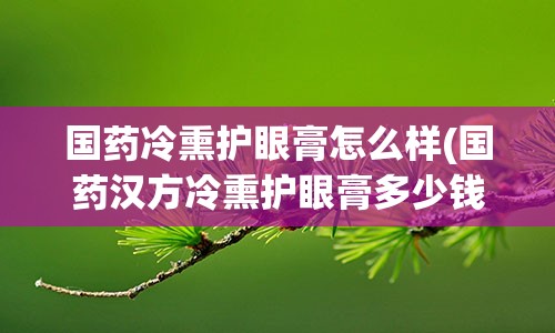 国药冷熏护眼膏怎么样(国药汉方冷熏护眼膏多少钱一瓶)