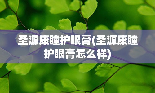 圣源康瞳护眼膏(圣源康瞳护眼膏怎么样)