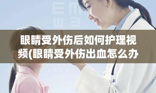 眼睛受外伤后如何护理视频(眼睛受外伤出血怎么办)